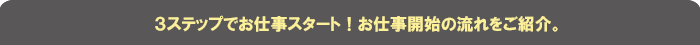 お仕事を始めるまでの流れをご紹介します。